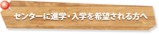 センターに進学・入学を希望される方へ